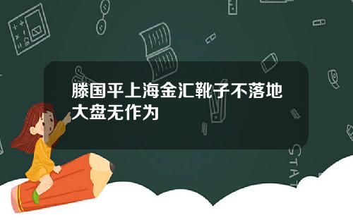 滕国平上海金汇靴子不落地大盘无作为