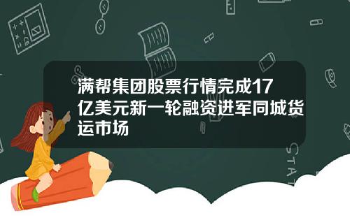 满帮集团股票行情完成17亿美元新一轮融资进军同城货运市场