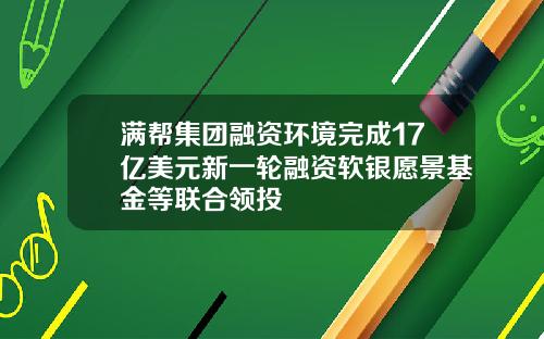 满帮集团融资环境完成17亿美元新一轮融资软银愿景基金等联合领投