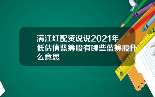 满江红配资说说2021年低估值蓝筹股有哪些蓝筹股什么意思
