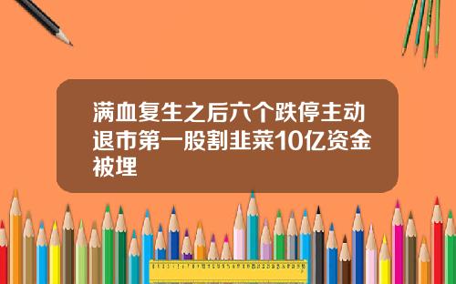 满血复生之后六个跌停主动退市第一股割韭菜10亿资金被埋
