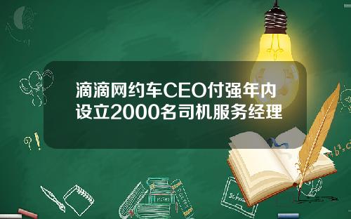 滴滴网约车CEO付强年内设立2000名司机服务经理