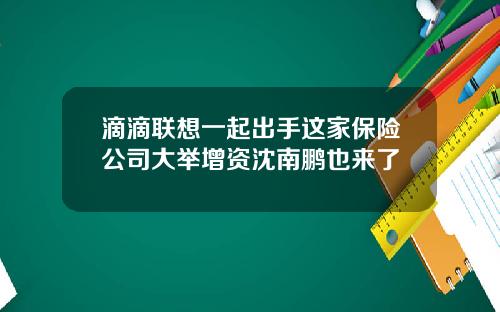 滴滴联想一起出手这家保险公司大举增资沈南鹏也来了