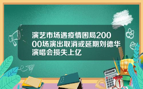 演艺市场遇疫情困局20000场演出取消或延期刘德华演唱会损失上亿