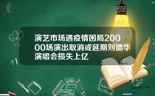 演艺市场遇疫情困局20000场演出取消或延期刘德华演唱会损失上亿