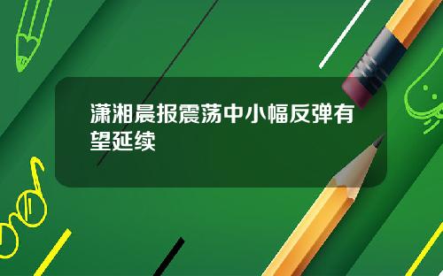潇湘晨报震荡中小幅反弹有望延续