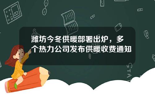 潍坊今冬供暖部署出炉，多个热力公司发布供暖收费通知