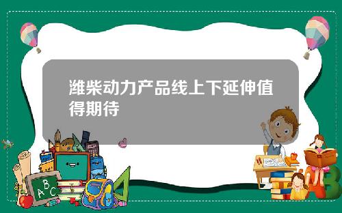 潍柴动力产品线上下延伸值得期待