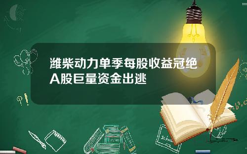 潍柴动力单季每股收益冠绝A股巨量资金出逃