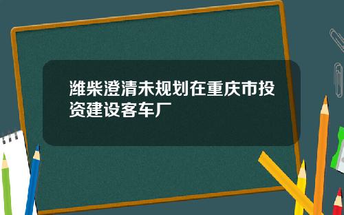 潍柴澄清未规划在重庆市投资建设客车厂