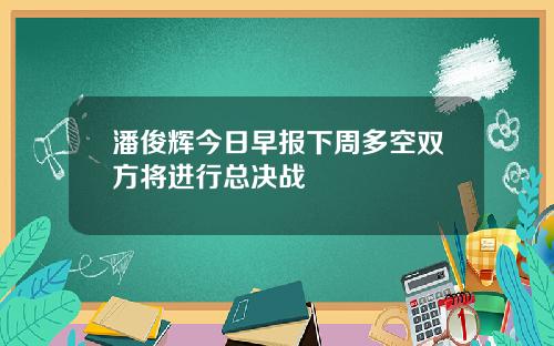 潘俊辉今日早报下周多空双方将进行总决战