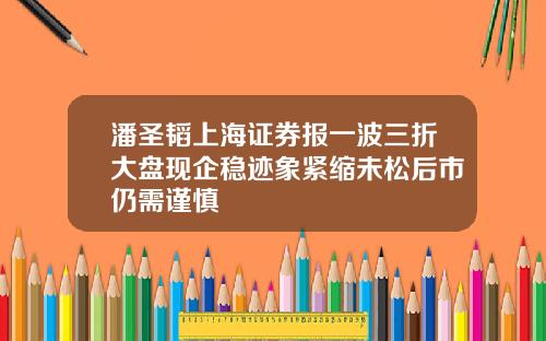 潘圣韬上海证券报一波三折大盘现企稳迹象紧缩未松后市仍需谨慎