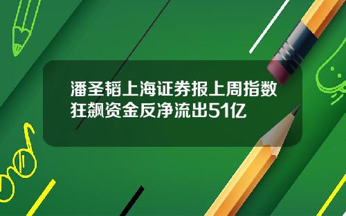 潘圣韬上海证券报上周指数狂飙资金反净流出51亿