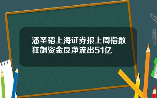 潘圣韬上海证券报上周指数狂飙资金反净流出51亿