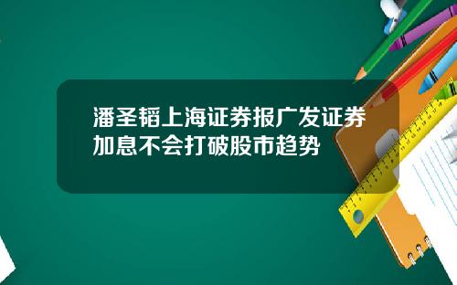 潘圣韬上海证券报广发证券加息不会打破股市趋势