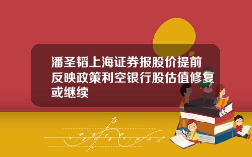 潘圣韬上海证券报股价提前反映政策利空银行股估值修复或继续