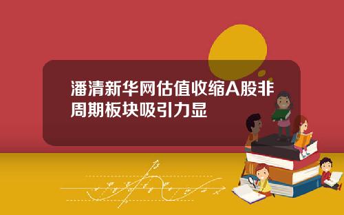 潘清新华网估值收缩A股非周期板块吸引力显