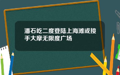 潘石屹二度登陆上海滩或接手大摩无限度广场