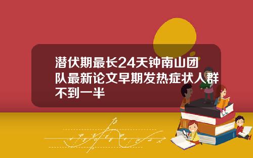潜伏期最长24天钟南山团队最新论文早期发热症状人群不到一半