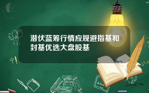 潜伏蓝筹行情应规避指基和封基优选大盘股基
