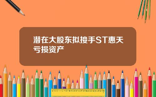 潜在大股东拟接手ST惠天亏损资产