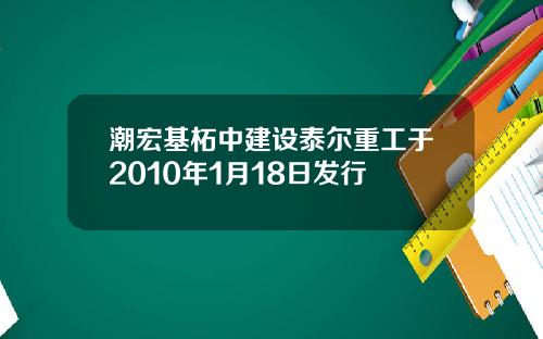 潮宏基柘中建设泰尔重工于2010年1月18日发行