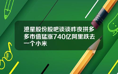澄星股份股吧谈谈昨夜拼多多市值猛涨740亿阿里跌去一个小米