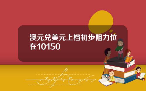 澳元兑美元上档初步阻力位在10150