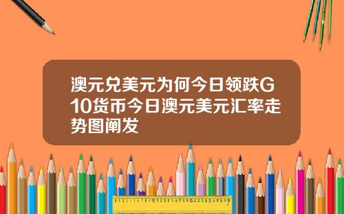 澳元兑美元为何今日领跌G10货币今日澳元美元汇率走势图阐发