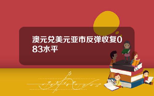 澳元兑美元亚市反弹收复083水平