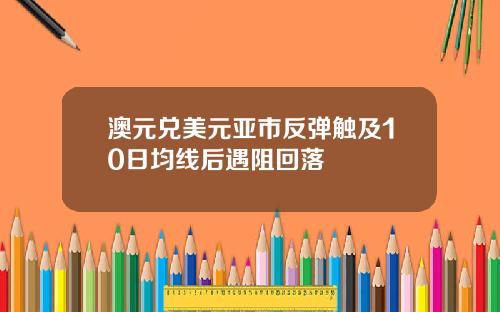 澳元兑美元亚市反弹触及10日均线后遇阻回落