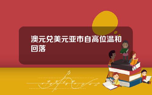 澳元兑美元亚市自高位温和回落