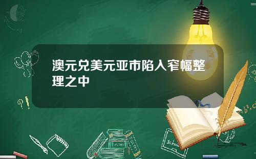 澳元兑美元亚市陷入窄幅整理之中