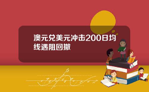 澳元兑美元冲击200日均线遇阻回撤