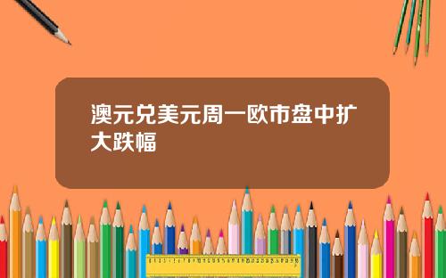 澳元兑美元周一欧市盘中扩大跌幅