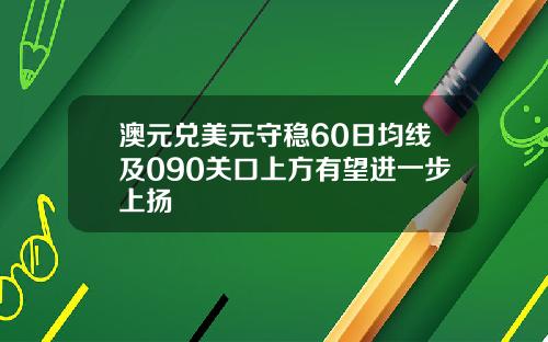 澳元兑美元守稳60日均线及090关口上方有望进一步上扬
