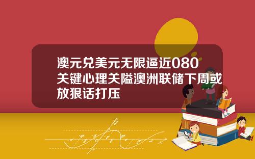 澳元兑美元无限逼近080关键心理关隘澳洲联储下周或放狠话打压