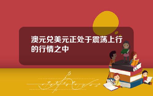 澳元兑美元正处于震荡上行的行情之中
