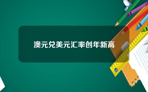 澳元兑美元汇率创年新高