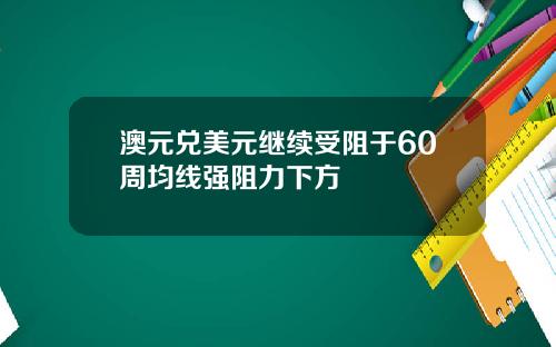 澳元兑美元继续受阻于60周均线强阻力下方