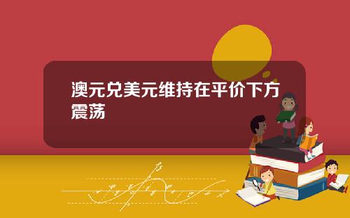 澳元兑美元维持在平价下方震荡