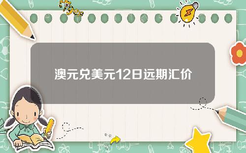 澳元兑美元12日远期汇价