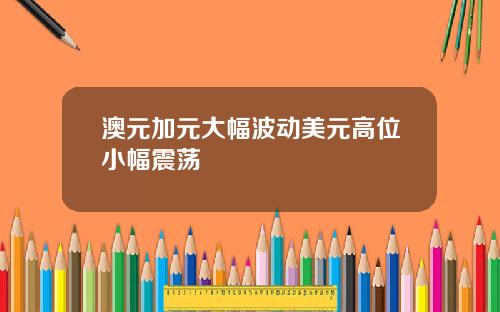 澳元加元大幅波动美元高位小幅震荡