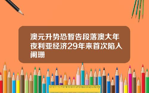 澳元升势恐暂告段落澳大年夜利亚经济29年来首次陷入阑珊