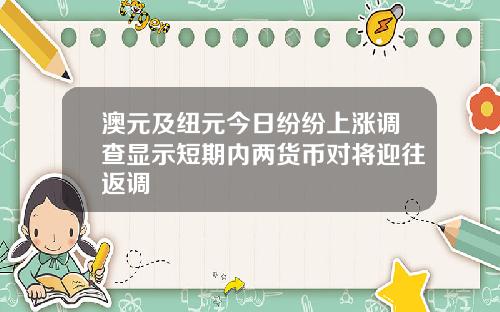 澳元及纽元今日纷纷上涨调查显示短期内两货币对将迎往返调