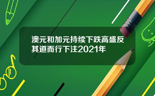 澳元和加元持续下跌高盛反其道而行下注2021年