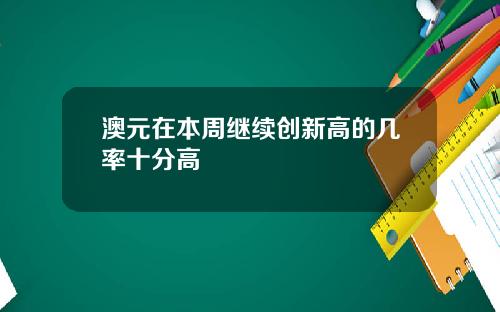 澳元在本周继续创新高的几率十分高