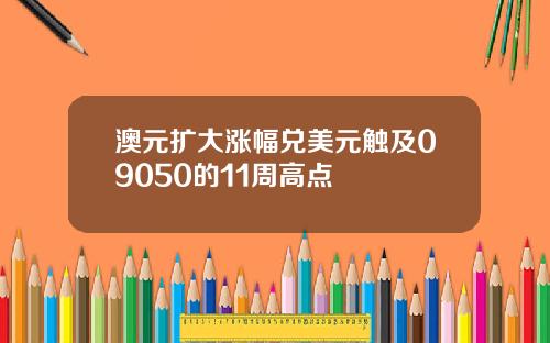 澳元扩大涨幅兑美元触及09050的11周高点