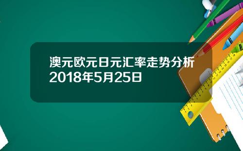 澳元欧元日元汇率走势分析2018年5月25日