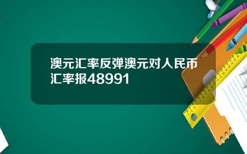 澳元汇率反弹澳元对人民币汇率报48991